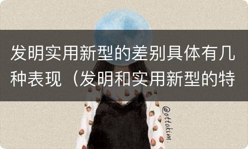 发明实用新型的差别具体有几种表现（发明和实用新型的特征）