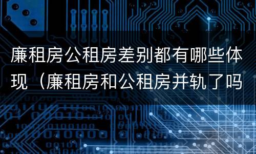 廉租房公租房差别都有哪些体现（廉租房和公租房并轨了吗）