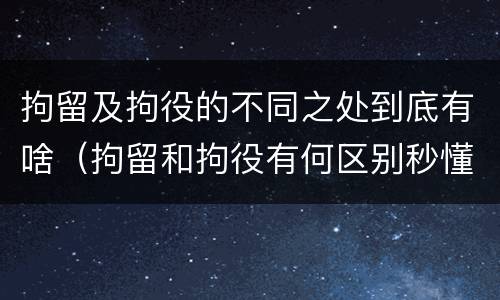 拘留及拘役的不同之处到底有啥（拘留和拘役有何区别秒懂百科）