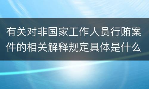 有关对非国家工作人员行贿案件的相关解释规定具体是什么主要内容
