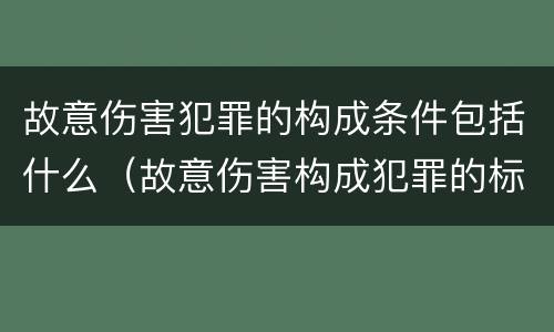 故意伤害犯罪的构成条件包括什么（故意伤害构成犯罪的标准）