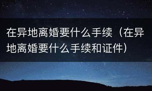 在异地离婚要什么手续（在异地离婚要什么手续和证件）