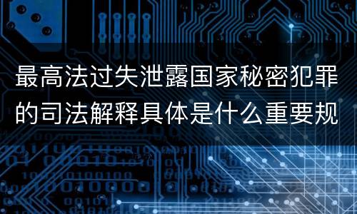 最高法过失泄露国家秘密犯罪的司法解释具体是什么重要规定