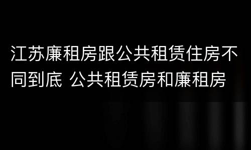 江苏廉租房跟公共租赁住房不同到底 公共租赁房和廉租房