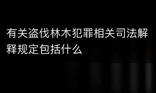有关盗伐林木犯罪相关司法解释规定包括什么