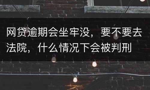 网贷逾期会坐牢没，要不要去法院，什么情况下会被判刑