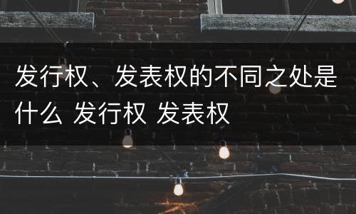 发行权、发表权的不同之处是什么 发行权 发表权