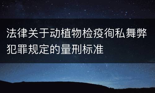 法律关于动植物检疫徇私舞弊犯罪规定的量刑标准