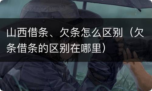 山西借条、欠条怎么区别（欠条借条的区别在哪里）