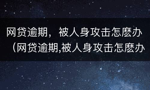 网贷逾期，被人身攻击怎麽办（网贷逾期,被人身攻击怎麽办呢）