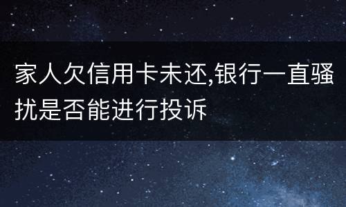 家人欠信用卡未还,银行一直骚扰是否能进行投诉
