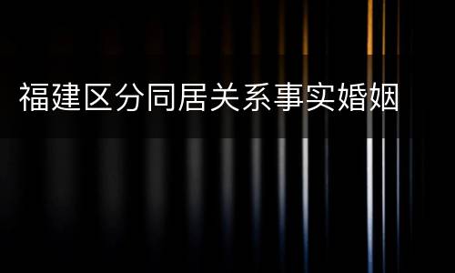 福建区分同居关系事实婚姻