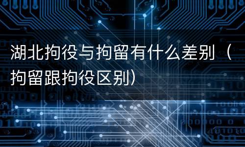 湖北拘役与拘留有什么差别（拘留跟拘役区别）