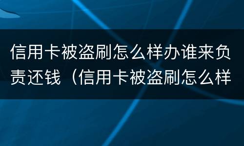 信用卡被盗刷怎么样办谁来负责还钱（信用卡被盗刷怎么样办谁来负责还钱呢）