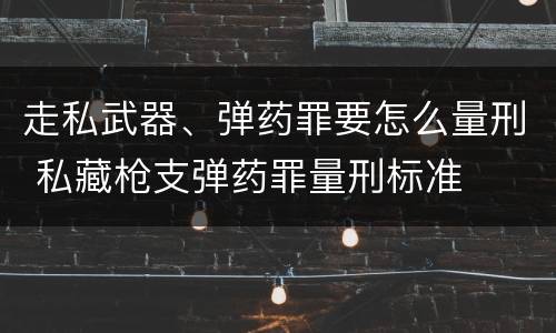走私武器、弹药罪要怎么量刑 私藏枪支弹药罪量刑标准