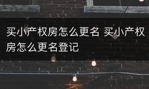 买小产权房怎么更名 买小产权房怎么更名登记