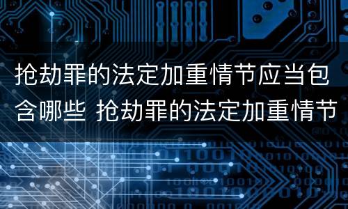 抢劫罪的法定加重情节应当包含哪些 抢劫罪的法定加重情节应当包含哪些条款