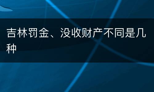 吉林罚金、没收财产不同是几种