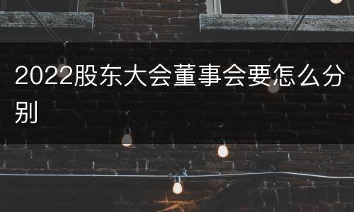 2022股东大会董事会要怎么分别