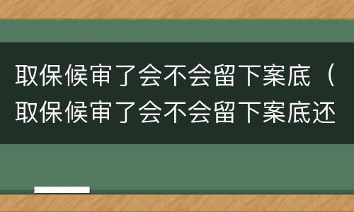 取保候审了会不会留下案底（取保候审了会不会留下案底还会有事吗）