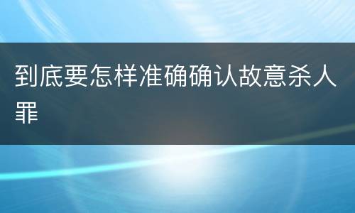 到底要怎样准确确认故意杀人罪