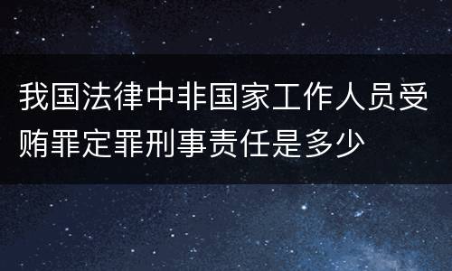 我国法律中非国家工作人员受贿罪定罪刑事责任是多少