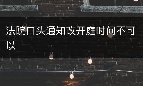 法院口头通知改开庭时间不可以