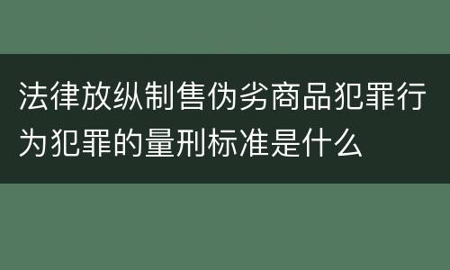 法律放纵制售伪劣商品犯罪行为犯罪的量刑标准是什么