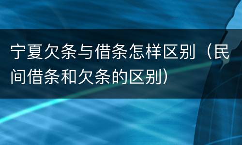 宁夏欠条与借条怎样区别（民间借条和欠条的区别）