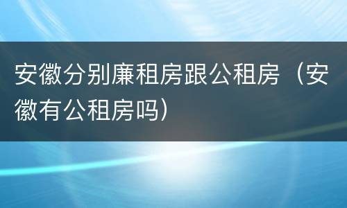 安徽分别廉租房跟公租房（安徽有公租房吗）