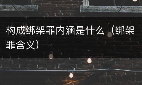 构成绑架罪内涵是什么（绑架罪含义）