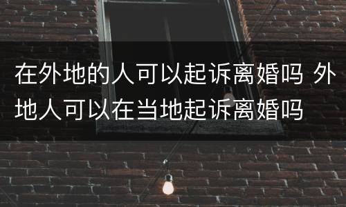 在外地的人可以起诉离婚吗 外地人可以在当地起诉离婚吗