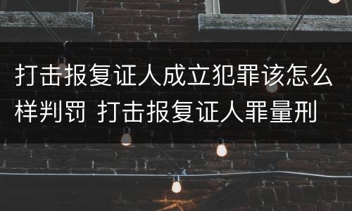 打击报复证人成立犯罪该怎么样判罚 打击报复证人罪量刑