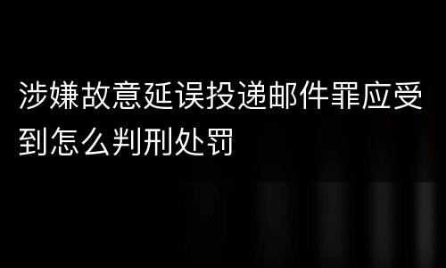 涉嫌故意延误投递邮件罪应受到怎么判刑处罚
