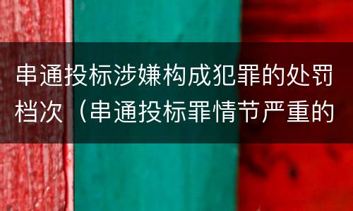串通投标涉嫌构成犯罪的处罚档次（串通投标罪情节严重的标准）