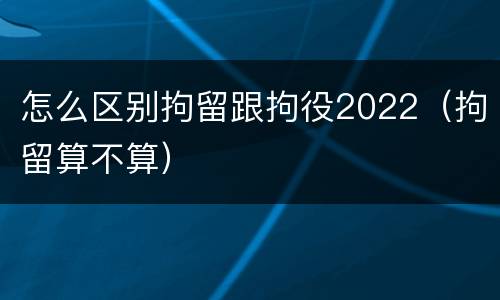 怎么区别拘留跟拘役2022（拘留算不算）