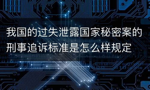 我国的过失泄露国家秘密案的刑事追诉标准是怎么样规定