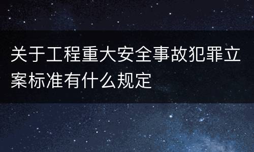 关于工程重大安全事故犯罪立案标准有什么规定