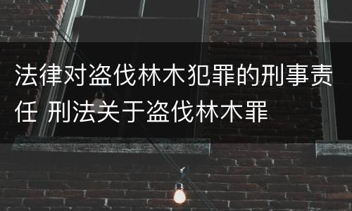 法律对盗伐林木犯罪的刑事责任 刑法关于盗伐林木罪