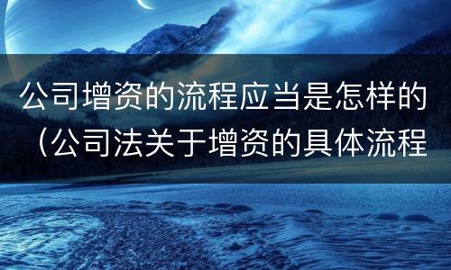 公司增资的流程应当是怎样的（公司法关于增资的具体流程）