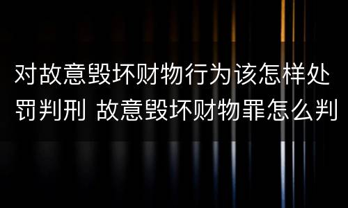 对故意毁坏财物行为该怎样处罚判刑 故意毁坏财物罪怎么判刑
