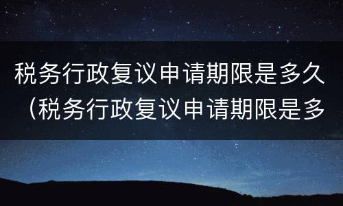 税务行政复议申请期限是多久（税务行政复议申请期限是多久啊）
