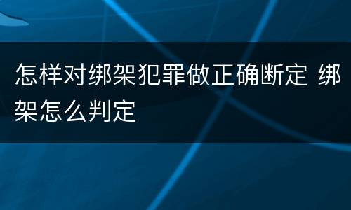 怎样对绑架犯罪做正确断定 绑架怎么判定