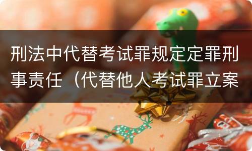 刑法中代替考试罪规定定罪刑事责任（代替他人考试罪立案标准）