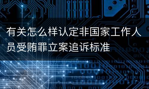 有关怎么样认定非国家工作人员受贿罪立案追诉标准