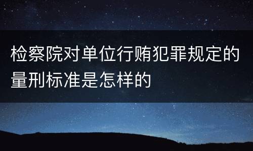 检察院对单位行贿犯罪规定的量刑标准是怎样的