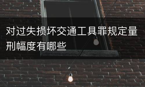 对过失损坏交通工具罪规定量刑幅度有哪些