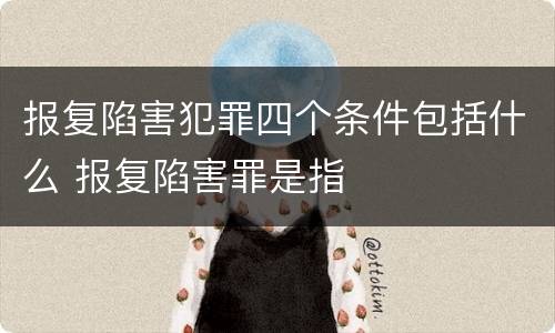 报复陷害犯罪四个条件包括什么 报复陷害罪是指