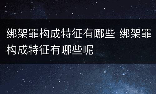 绑架罪构成特征有哪些 绑架罪构成特征有哪些呢