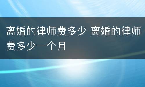 离婚的律师费多少 离婚的律师费多少一个月
